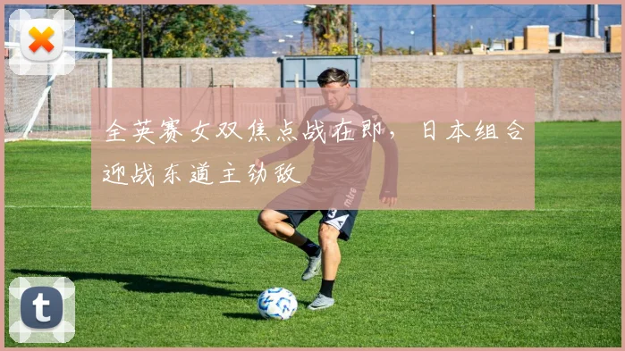 全英赛女双焦点战在即，日本组合迎战东道主劲敌