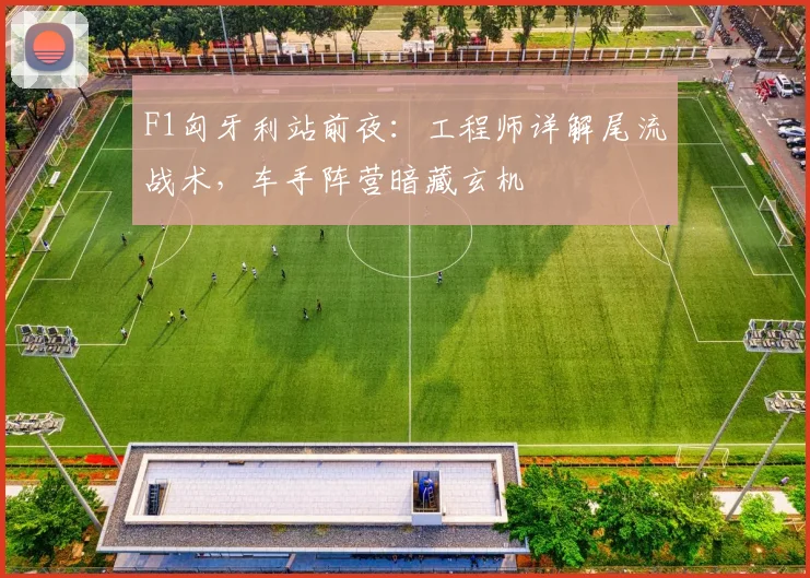 F1匈牙利站前夜：工程师详解尾流战术，车手阵营暗藏玄机
