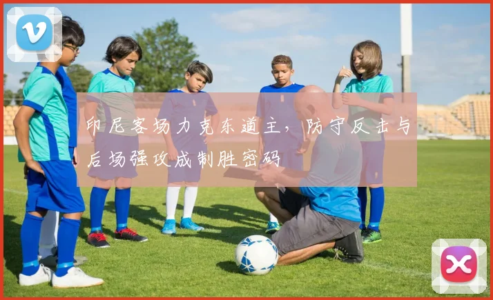 印尼客场力克东道主，防守反击与后场强攻成制胜密码