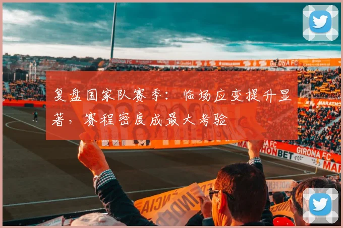 复盘国家队赛季：临场应变提升显著，赛程密度成最大考验