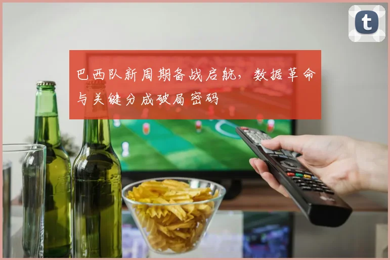 巴西队新周期备战启航，数据革命与关键分成破局密码