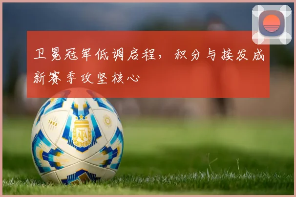 卫冕冠军低调启程，积分与接发成新赛季攻坚核心