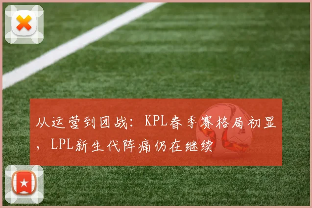 从运营到团战：KPL春季赛格局初显，LPL新生代阵痛仍在继续