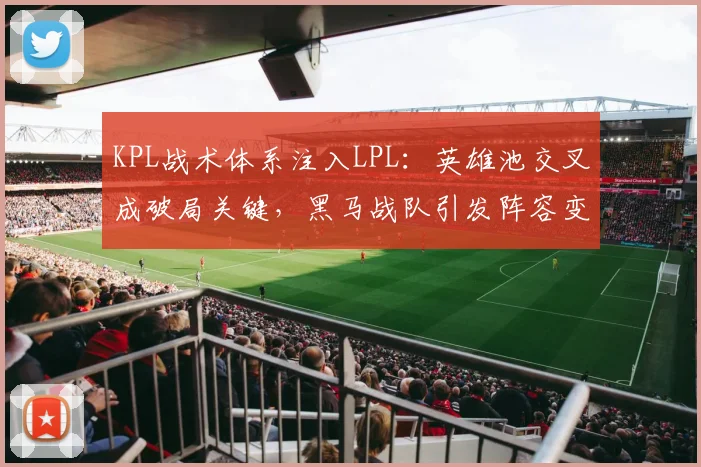 KPL战术体系注入LPL：英雄池交叉成破局关键，黑马战队引发阵容变革