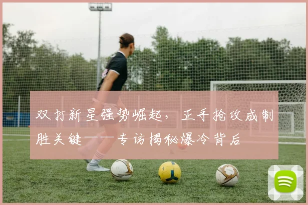 双打新星强势崛起，正手抢攻成制胜关键——专访揭秘爆冷背后