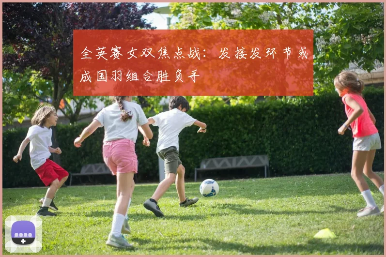 全英赛女双焦点战：发接发环节或成国羽组合胜负手