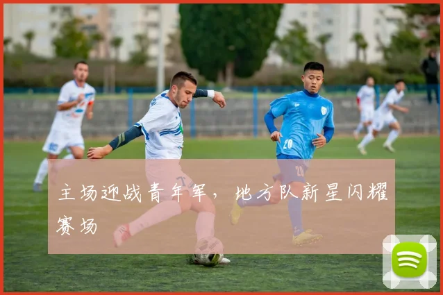 主场迎战青年军，地方队新星闪耀赛场
