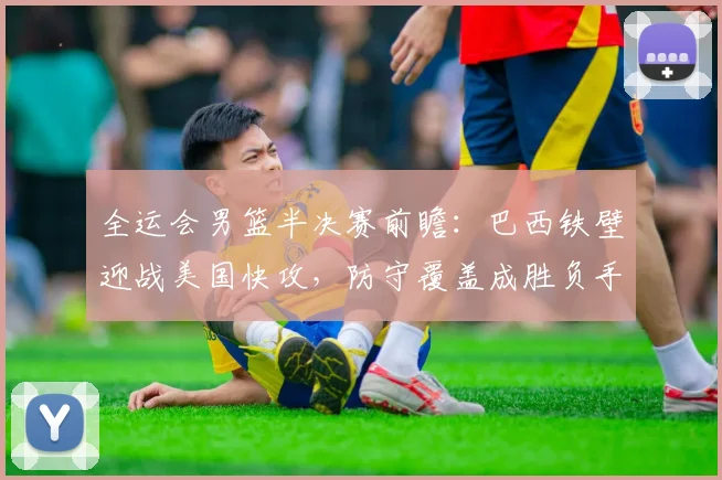全运会男篮半决赛前瞻：巴西铁壁迎战美国快攻，防守覆盖成胜负手
