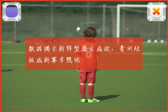 数据揭示新阵型磨合成效，青训短板成新赛季隐忧