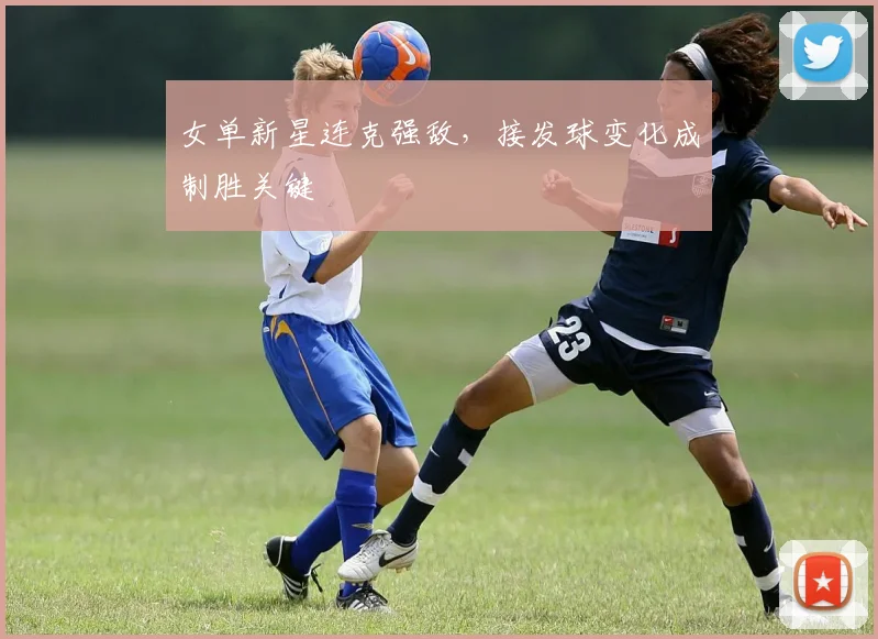 女单新星连克强敌，接发球变化成制胜关键