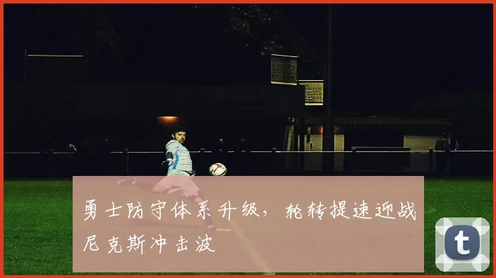 勇士防守体系升级，轮转提速迎战尼克斯冲击波