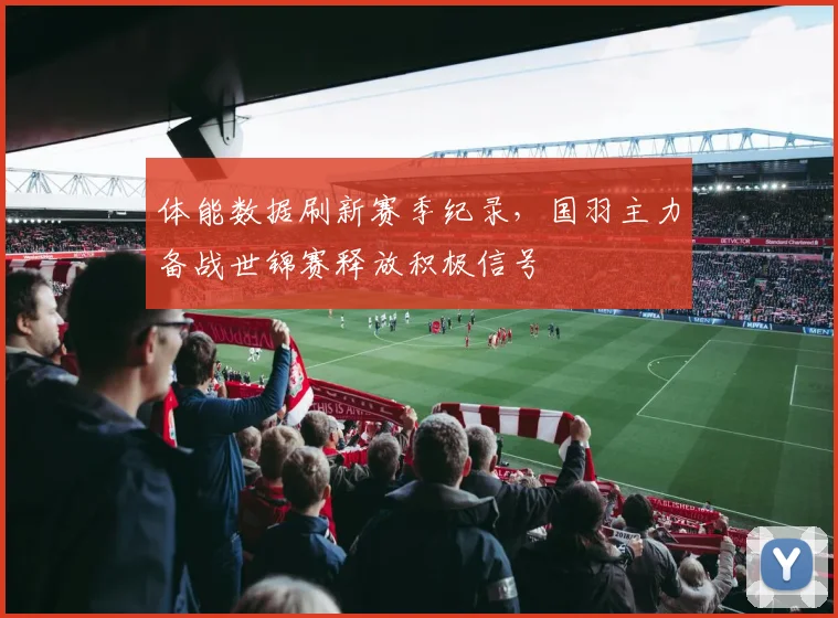 体能数据刷新赛季纪录，国羽主力备战世锦赛释放积极信号