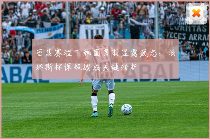 密集赛程下韩国男羽显露疲态，汤姆斯杯保级战成关键转折
