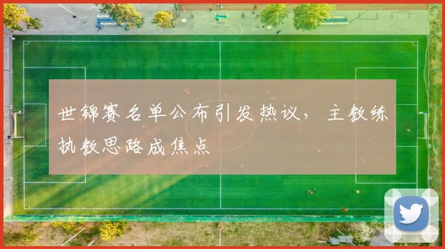 世锦赛名单公布引发热议，主教练执教思路成焦点