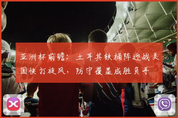 亚洲杯前瞻：土耳其铁桶阵迎战美国快打旋风，防守覆盖成胜负手