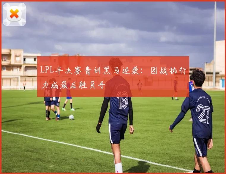 LPL半决赛青训黑马逆袭：团战执行力成最后胜负手