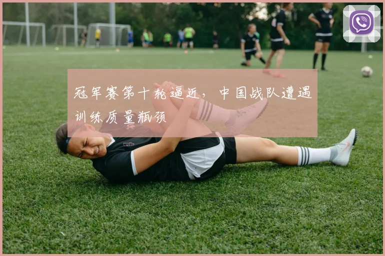 冠军赛第十轮逼近，中国战队遭遇训练质量瓶颈