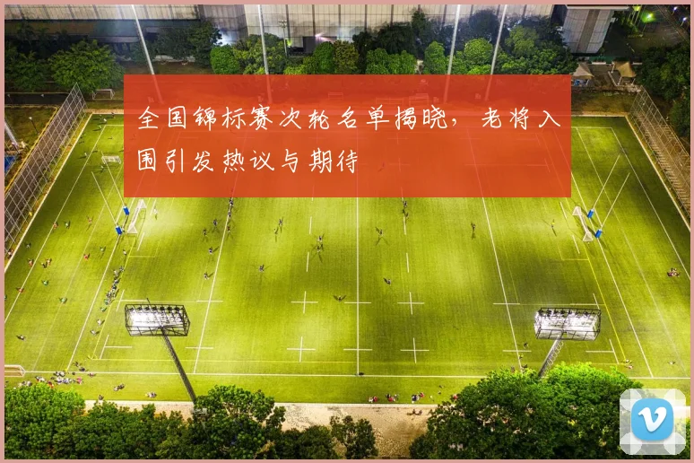全国锦标赛次轮名单揭晓，老将入围引发热议与期待