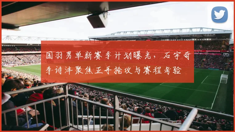 国羽男单新赛季计划曝光，石宇奇李诗沣聚焦正手抢攻与赛程考验