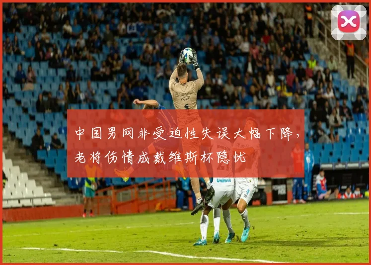 中国男网非受迫性失误大幅下降，老将伤情成戴维斯杯隐忧