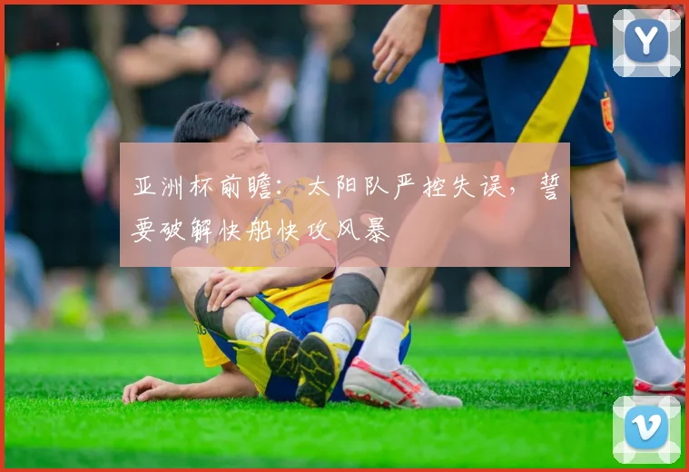 亚洲杯前瞻：太阳队严控失误，誓要破解快船快攻风暴