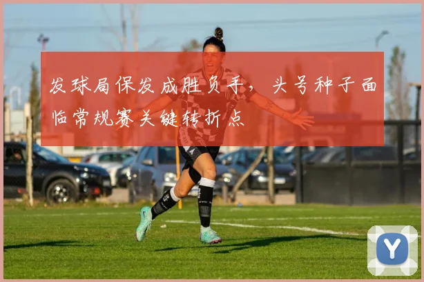 发球局保发成胜负手，头号种子面临常规赛关键转折点