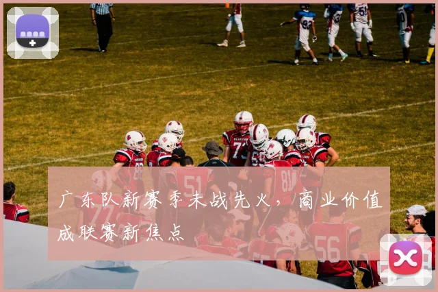 广东队新赛季未战先火，商业价值成联赛新焦点