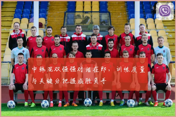 中韩混双强强对话在即，训练质量与关键分把握成胜负手