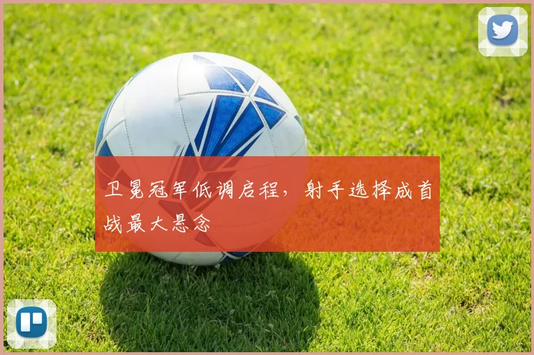 卫冕冠军低调启程，射手选择成首战最大悬念
