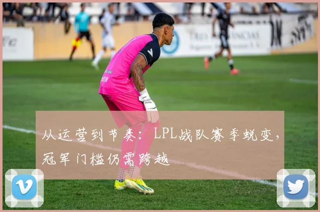 从运营到节奏：LPL战队赛季蜕变，冠军门槛仍需跨越