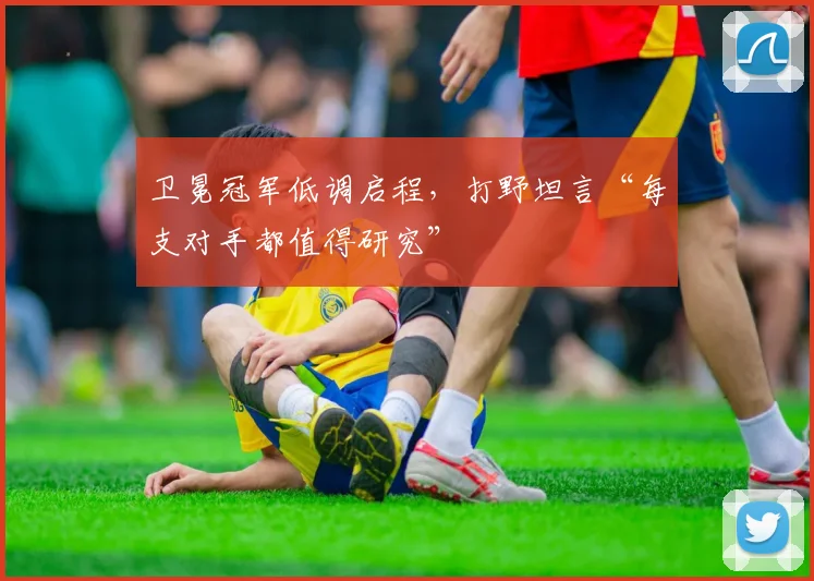 卫冕冠军低调启程，打野坦言“每支对手都值得研究”