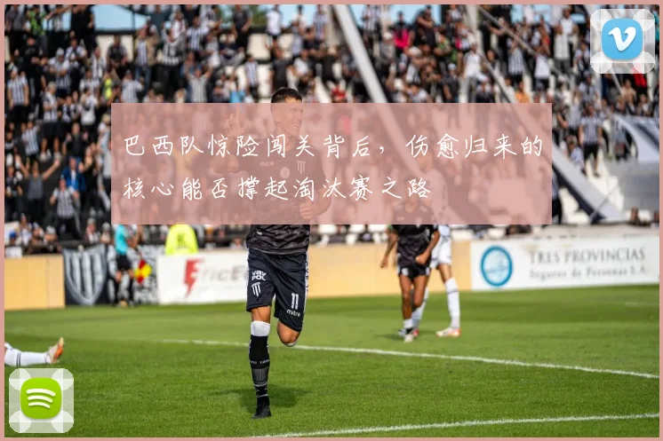 巴西队惊险闯关背后，伤愈归来的核心能否撑起淘汰赛之路