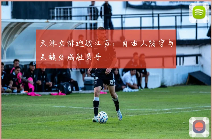 天津女排迎战江苏，自由人防守与关键分成胜负手