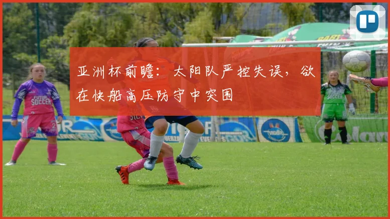 亚洲杯前瞻：太阳队严控失误，欲在快船高压防守中突围