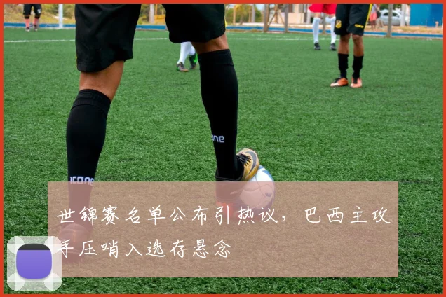 世锦赛名单公布引热议，巴西主攻手压哨入选存悬念