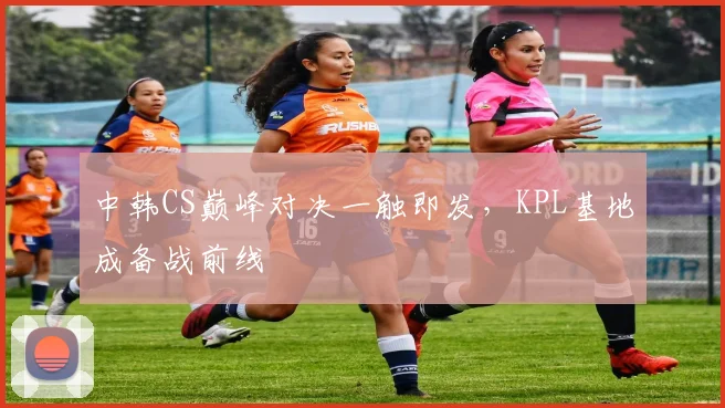 中韩CS巅峰对决一触即发，KPL基地成备战前线
