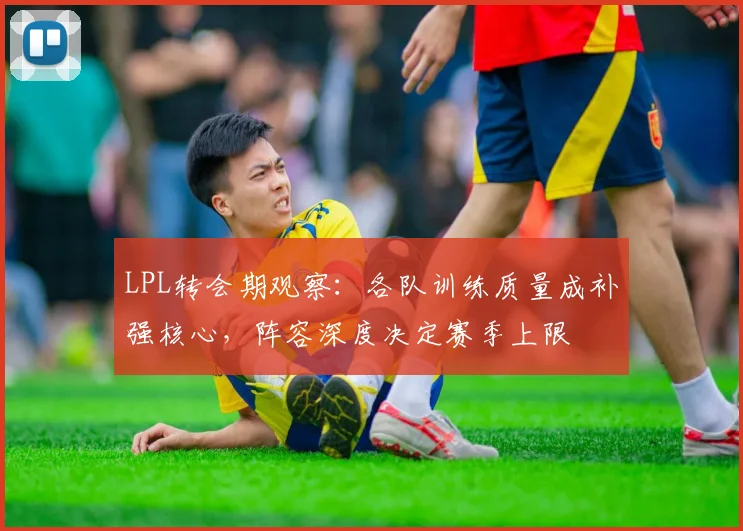 LPL转会期观察：各队训练质量成补强核心，阵容深度决定赛季上限