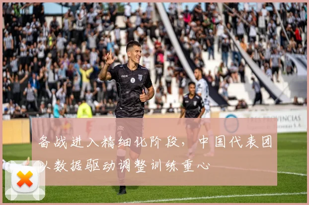 备战进入精细化阶段，中国代表团以数据驱动调整训练重心