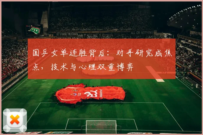 国乒女单连胜背后：对手研究成焦点，技术与心理双重博弈